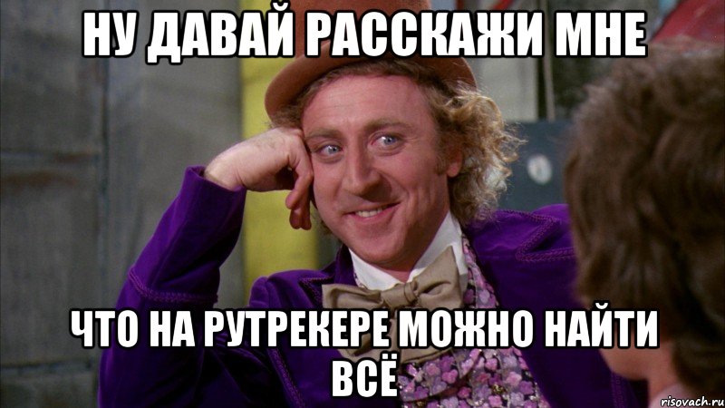 ну давай расскажи мне что на рутрекере можно найти всё, Мем Ну давай расскажи (Вилли Вонка)