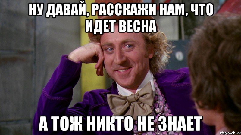 ну давай, расскажи нам, что идет весна а тож никто не знает, Мем Ну давай расскажи (Вилли Вонка)