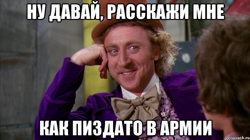 ну давай, расскажи мне как пиздато в армии, Мем Ну давай расскажи (Вилли Вонка)