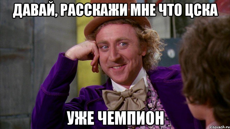 давай, расскажи мне что цска уже чемпион, Мем Ну давай расскажи (Вилли Вонка)