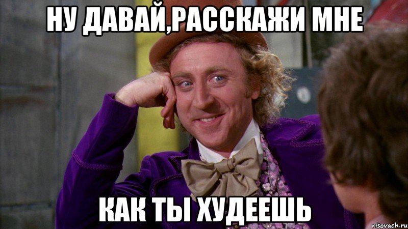 ну давай,расскажи мне как ты худеешь, Мем Ну давай расскажи (Вилли Вонка)