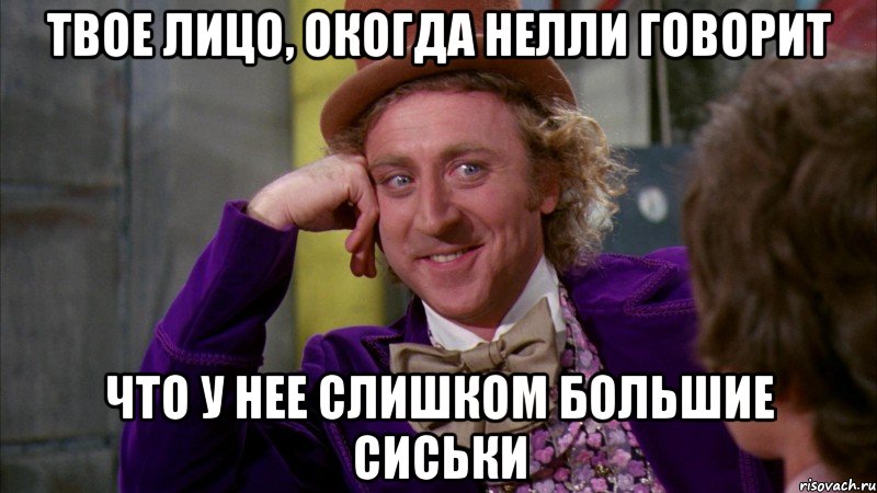 твое лицо, окогда нелли говорит что у нее слишком большие сиськи, Мем Ну давай расскажи (Вилли Вонка)