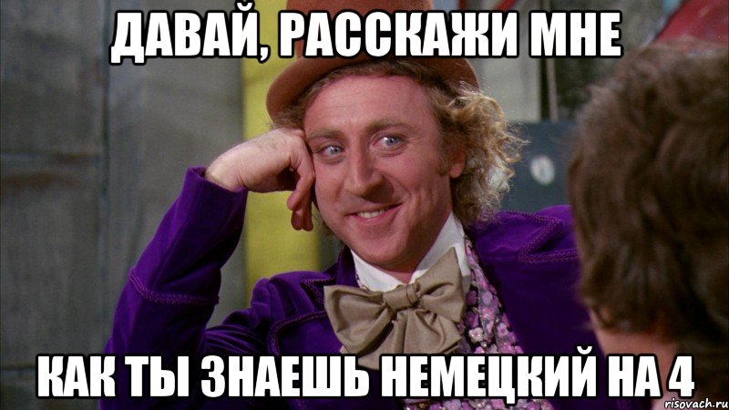 давай, расскажи мне как ты знаешь немецкий на 4, Мем Ну давай расскажи (Вилли Вонка)