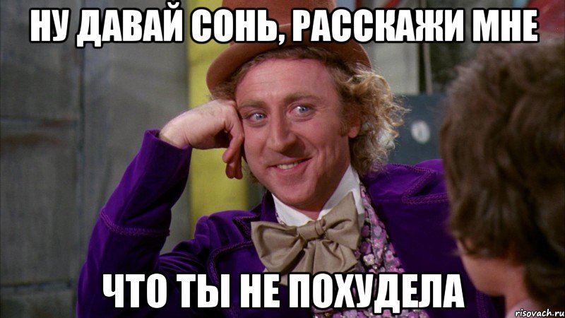 ну давай сонь, расскажи мне что ты не похудела, Мем Ну давай расскажи (Вилли Вонка)