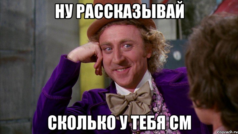 ну рассказывай сколько у тебя см, Мем Ну давай расскажи (Вилли Вонка)