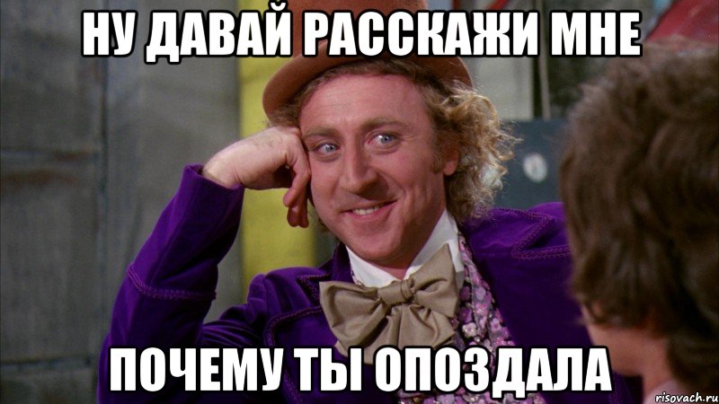 ну давай расскажи мне почему ты опоздала, Мем Ну давай расскажи (Вилли Вонка)