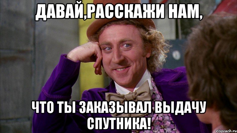 давай,расскажи нам, что ты заказывал выдачу спутника!, Мем Ну давай расскажи (Вилли Вонка)