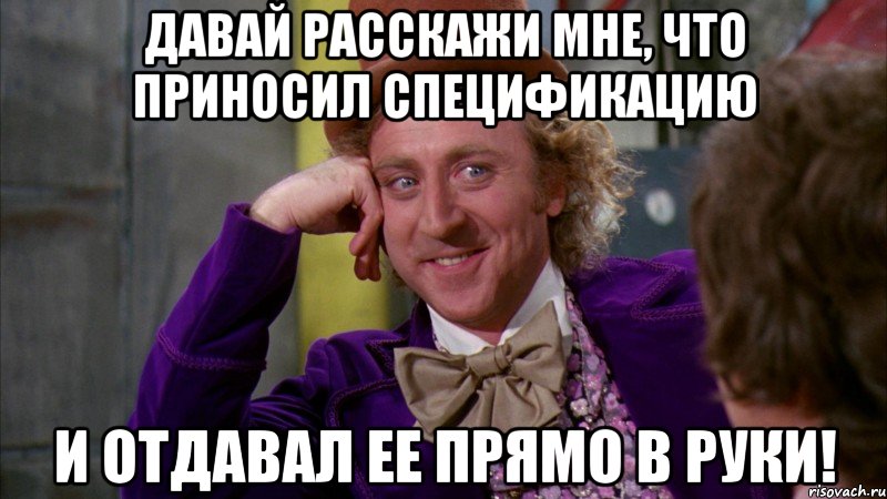 давай расскажи мне, что приносил спецификацию и отдавал ее прямо в руки!, Мем Ну давай расскажи (Вилли Вонка)