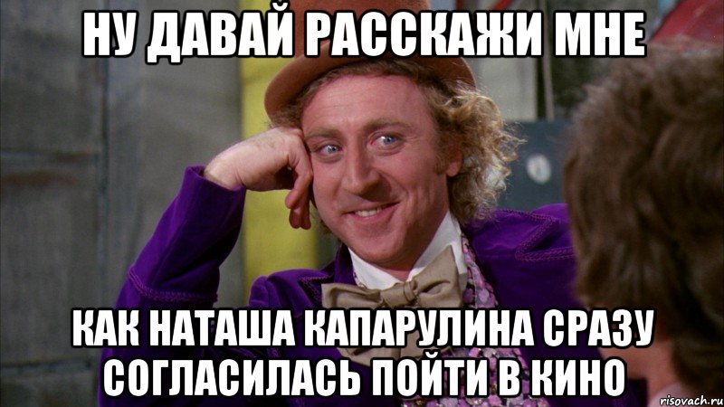 ну давай расскажи мне как наташа капарулина сразу согласилась пойти в кино, Мем Ну давай расскажи (Вилли Вонка)