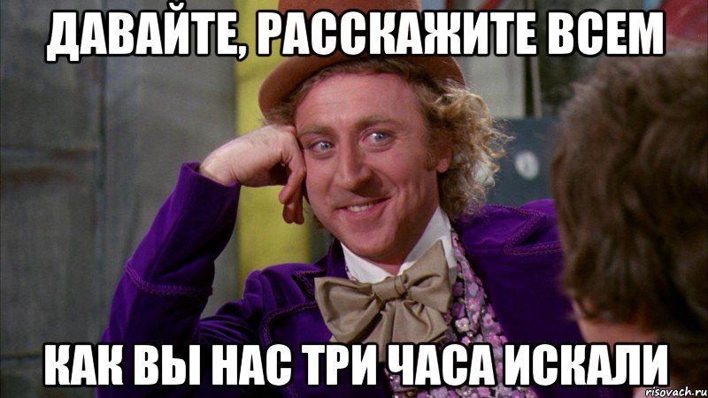 давайте, расскажите всем как вы нас три часа искали, Мем Ну давай расскажи (Вилли Вонка)