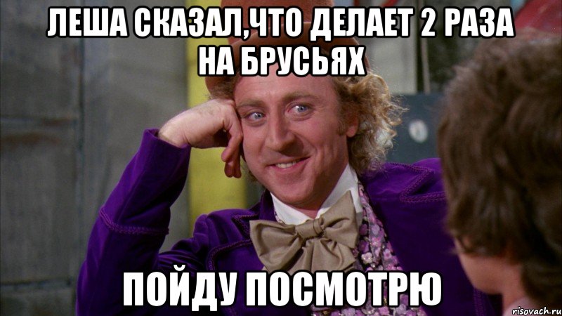 леша сказал,что делает 2 раза на брусьях пойду посмотрю, Мем Ну давай расскажи (Вилли Вонка)