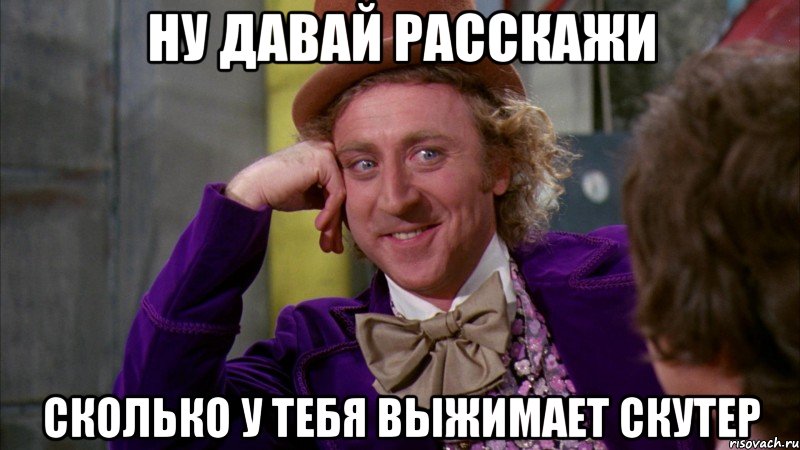 ну давай расскажи сколько у тебя выжимает скутер, Мем Ну давай расскажи (Вилли Вонка)