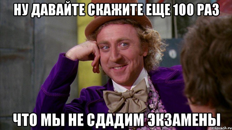 ну давайте скажите еще 100 раз что мы не сдадим экзамены, Мем Ну давай расскажи (Вилли Вонка)