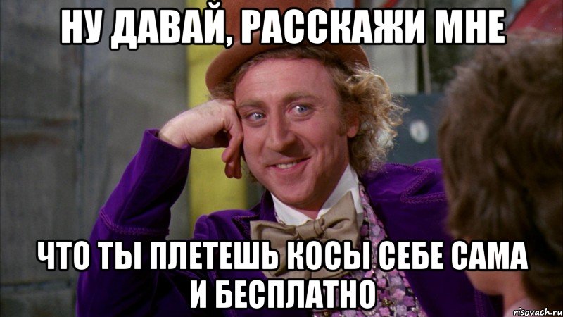 ну давай, расскажи мне что ты плетешь косы себе сама и бесплатно, Мем Ну давай расскажи (Вилли Вонка)