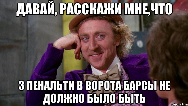 давай, расскажи мне,что 3 пенальти в ворота барсы не должно было быть, Мем Ну давай расскажи (Вилли Вонка)