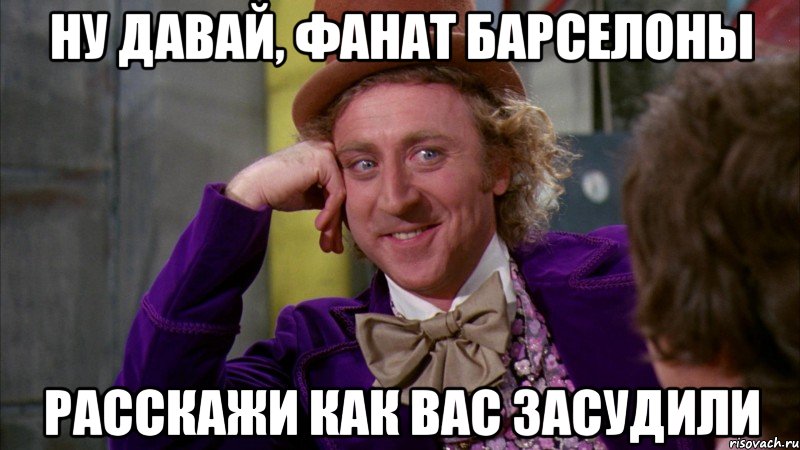 ну давай, фанат барселоны расскажи как вас засудили, Мем Ну давай расскажи (Вилли Вонка)