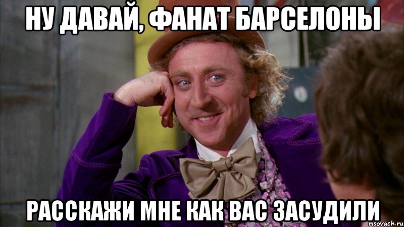 ну давай, фанат барселоны расскажи мне как вас засудили, Мем Ну давай расскажи (Вилли Вонка)