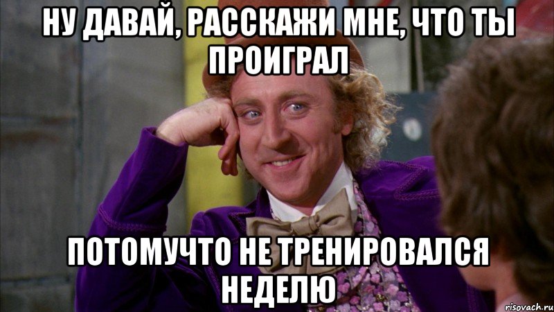 ну давай, расскажи мне, что ты проиграл потомучто не тренировался неделю, Мем Ну давай расскажи (Вилли Вонка)