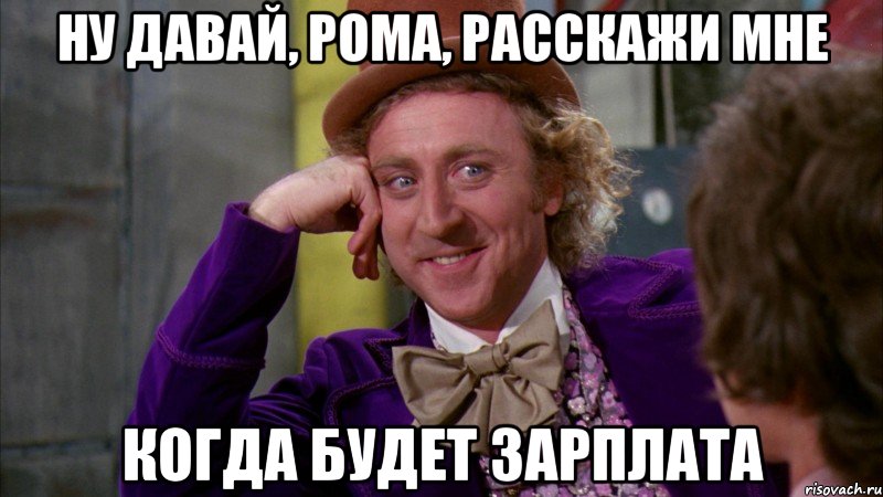 ну давай, рома, расскажи мне когда будет зарплата, Мем Ну давай расскажи (Вилли Вонка)