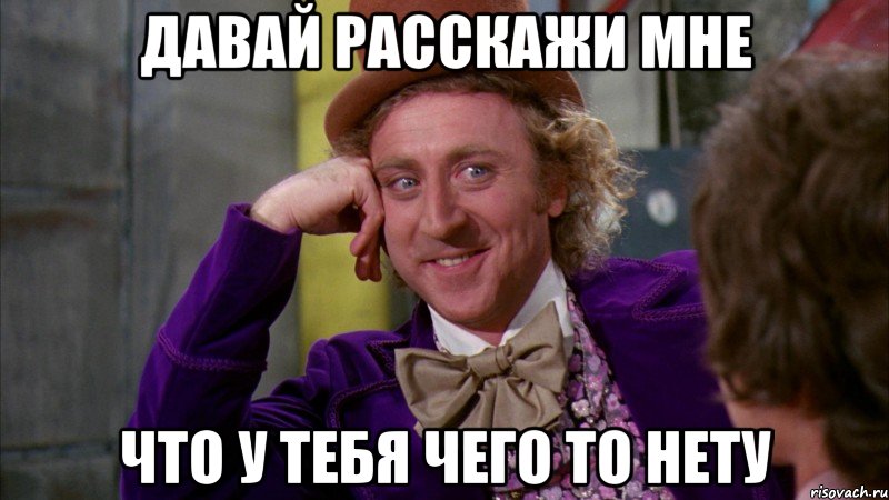 давай расскажи мне что у тебя чего то нету, Мем Ну давай расскажи (Вилли Вонка)