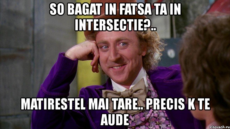 so bagat in fatsa ta in intersectie?.. matirestel mai tare.. precis k te aude, Мем Ну давай расскажи (Вилли Вонка)