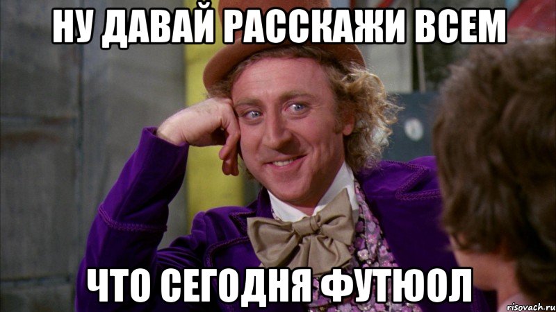 ну давай расскажи всем что сегодня футюол, Мем Ну давай расскажи (Вилли Вонка)