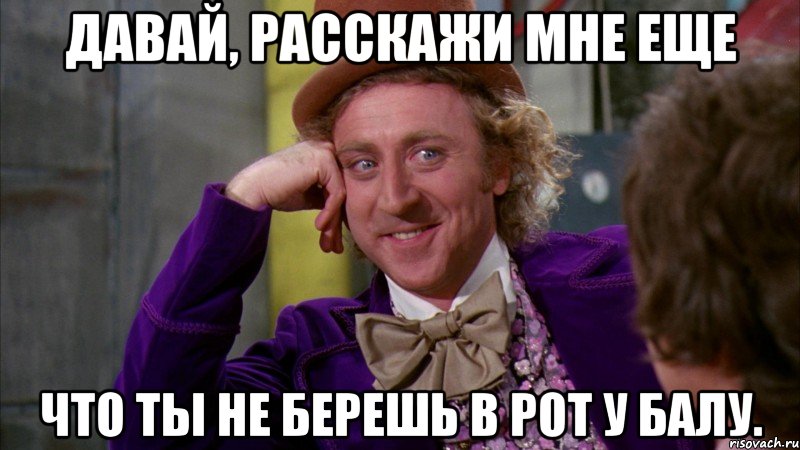 давай, расскажи мне еще что ты не берешь в рот у балу., Мем Ну давай расскажи (Вилли Вонка)