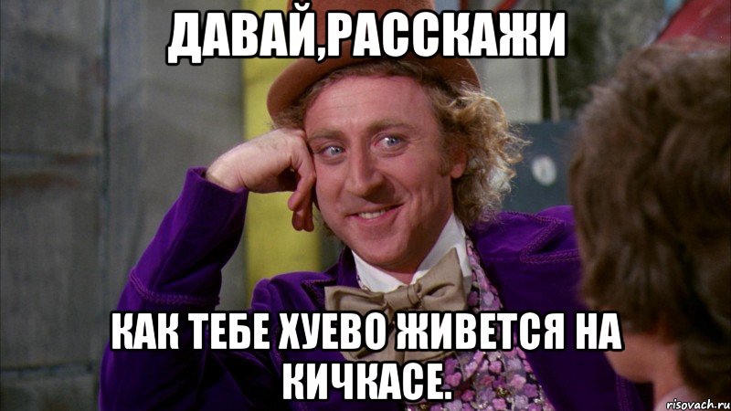 давай,расскажи как тебе хуево живется на кичкасе., Мем Ну давай расскажи (Вилли Вонка)