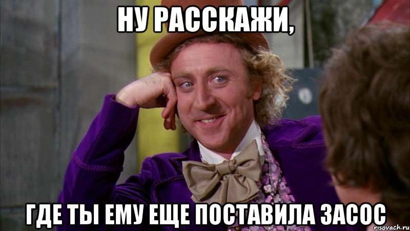 ну расскажи, где ты ему еще поставила засос, Мем Ну давай расскажи (Вилли Вонка)