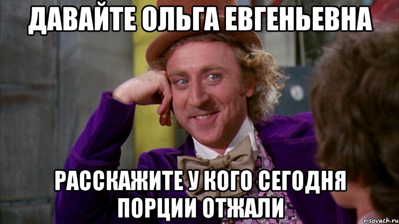 давайте ольга евгеньевна расскажите у кого сегодня порции отжали, Мем Ну давай расскажи (Вилли Вонка)