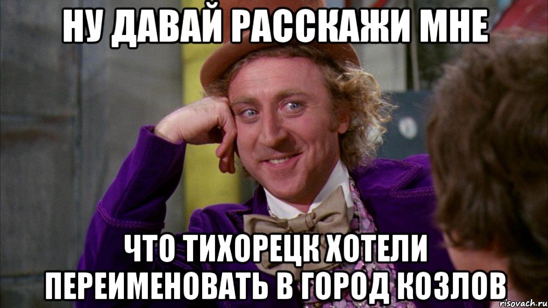 ну давай расскажи мне что тихорецк хотели переименовать в город козлов, Мем Ну давай расскажи (Вилли Вонка)