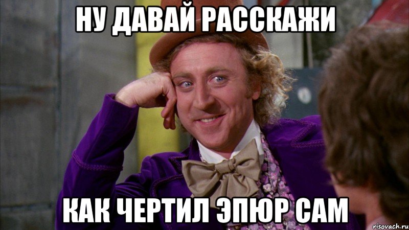 ну давай расскажи как чертил эпюр сам, Мем Ну давай расскажи (Вилли Вонка)