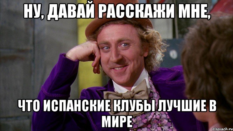 ну, давай расскажи мне, что испанские клубы лучшие в мире, Мем Ну давай расскажи (Вилли Вонка)