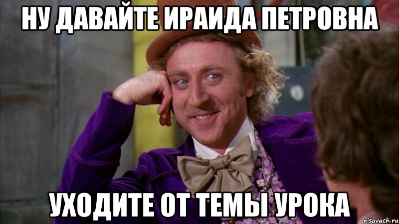 ну давайте ираида петровна уходите от темы урока, Мем Ну давай расскажи (Вилли Вонка)