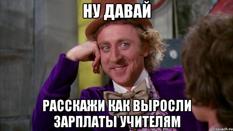 ну давай расскажи как выросли зарплаты учителям, Мем Ну давай расскажи (Вилли Вонка)