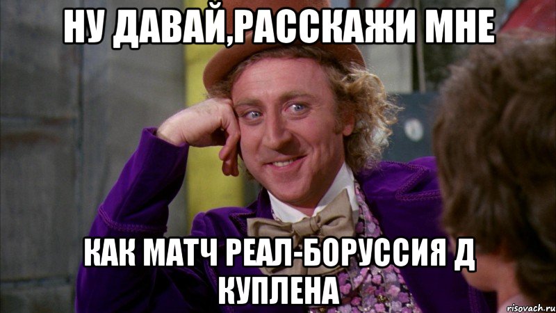 ну давай,расскажи мне как матч реал-боруссия д куплена, Мем Ну давай расскажи (Вилли Вонка)