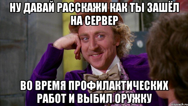 ну давай расскажи как ты зашёл на сервер во время профилактических работ и выбил оружку, Мем Ну давай расскажи (Вилли Вонка)