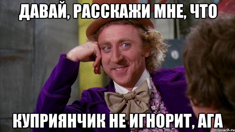 давай, расскажи мне, что куприянчик не игнорит, ага, Мем Ну давай расскажи (Вилли Вонка)