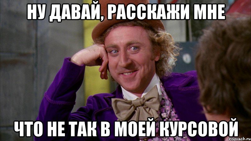 ну давай, расскажи мне что не так в моей курсовой, Мем Ну давай расскажи (Вилли Вонка)