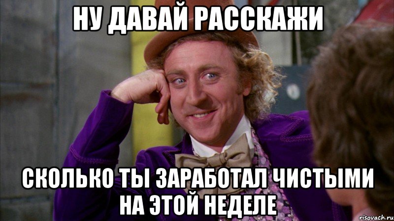 ну давай расскажи сколько ты заработал чистыми на этой неделе, Мем Ну давай расскажи (Вилли Вонка)