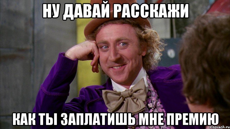 ну давай расскажи как ты заплатишь мне премию, Мем Ну давай расскажи (Вилли Вонка)