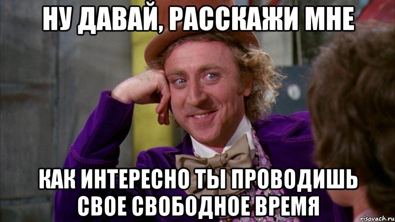 ну давай, расскажи мне как интересно ты проводишь свое свободное время, Мем Ну давай расскажи (Вилли Вонка)