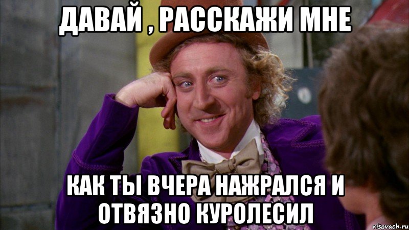 давай , расскажи мне как ты вчера нажрался и отвязно куролесил, Мем Ну давай расскажи (Вилли Вонка)