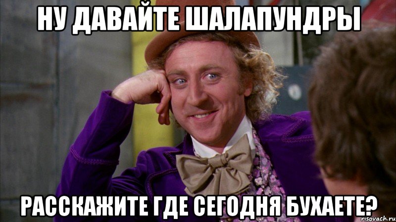 ну давайте шалапундры расскажите где сегодня бухаете?, Мем Ну давай расскажи (Вилли Вонка)