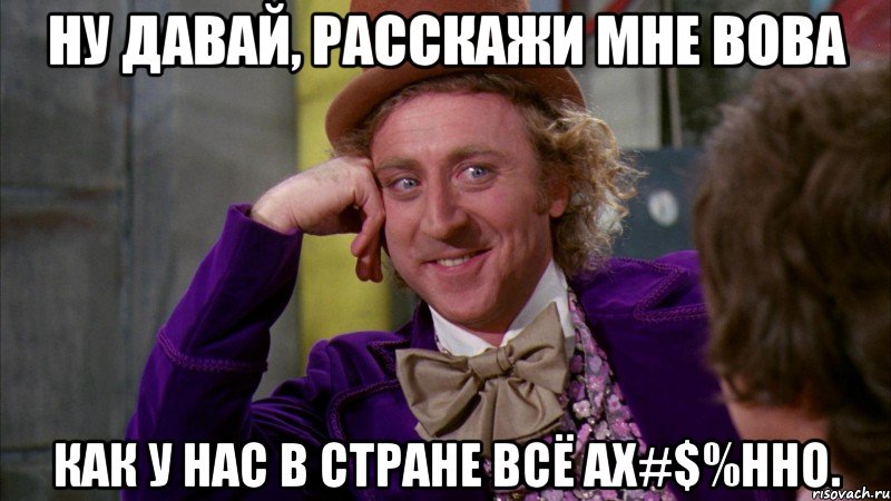 ну давай, расскажи мне вова как у нас в стране всё ах#$%нно., Мем Ну давай расскажи (Вилли Вонка)