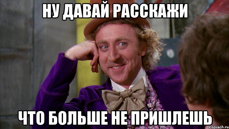 ну давай расскажи что больше не пришлешь, Мем Ну давай расскажи (Вилли Вонка)