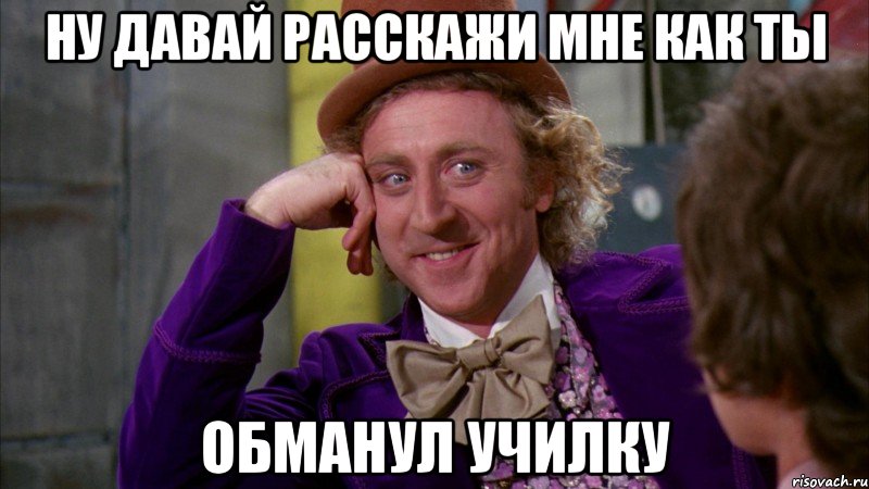 ну давай расскажи мне как ты обманул училку, Мем Ну давай расскажи (Вилли Вонка)