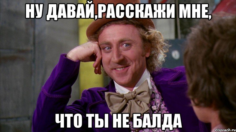 ну давай,расскажи мне, что ты не балда, Мем Ну давай расскажи (Вилли Вонка)