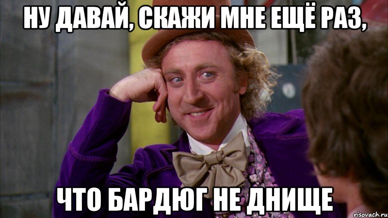 ну давай, скажи мне ещё раз, что бардюг не днище, Мем Ну давай расскажи (Вилли Вонка)