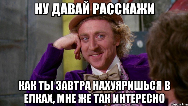 ну давай расскажи как ты завтра нахуяришься в елках, мне же так интересно, Мем Ну давай расскажи (Вилли Вонка)